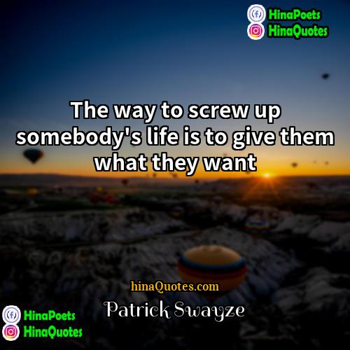 Patrick Swayze Quotes | The way to screw up somebody's life